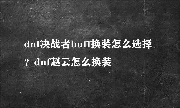 dnf决战者buff换装怎么选择？dnf赵云怎么换装