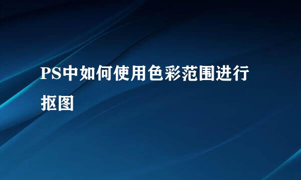PS中如何使用色彩范围进行抠图