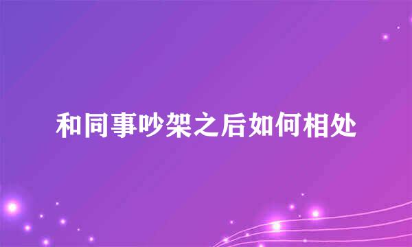 和同事吵架之后如何相处