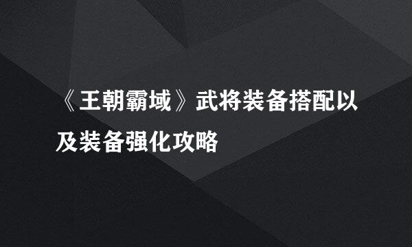 《王朝霸域》武将装备搭配以及装备强化攻略
