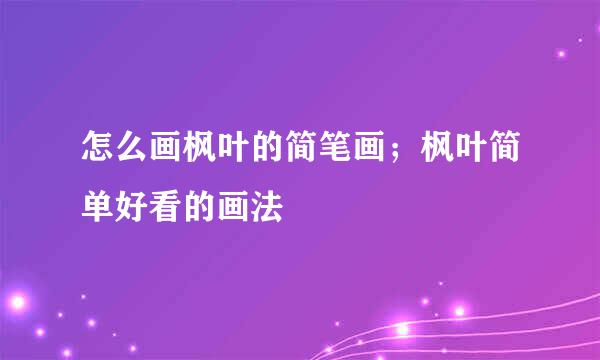 怎么画枫叶的简笔画；枫叶简单好看的画法