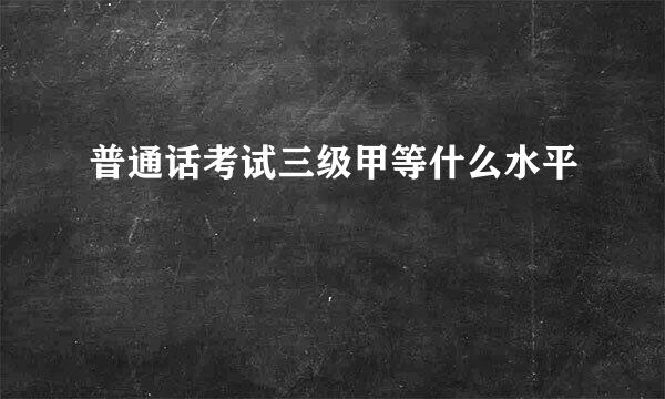 普通话考试三级甲等什么水平