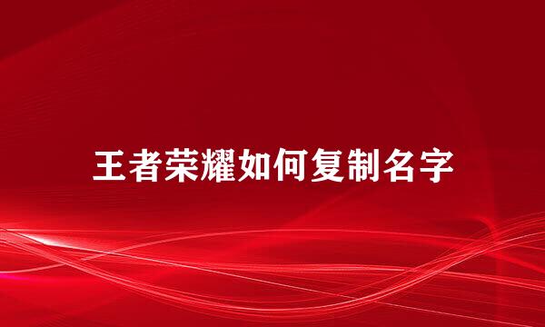 王者荣耀如何复制名字