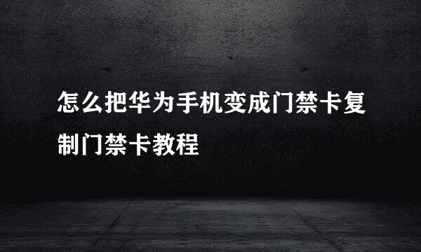 怎么把华为手机变成门禁卡复制门禁卡教程