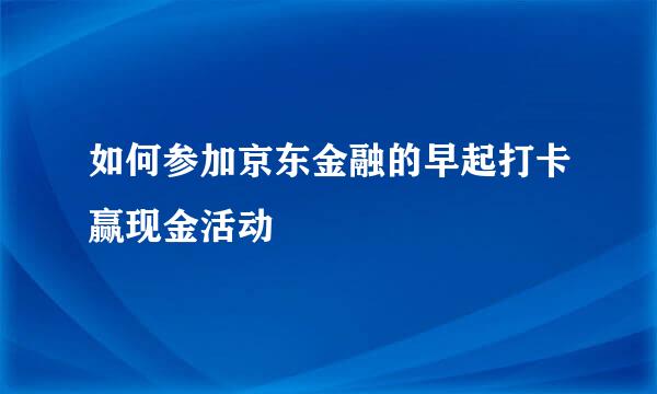 如何参加京东金融的早起打卡赢现金活动