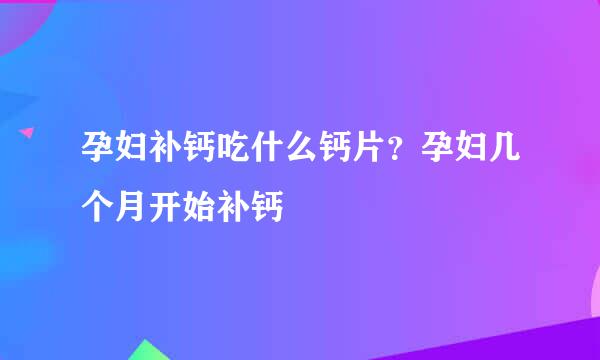 孕妇补钙吃什么钙片？孕妇几个月开始补钙