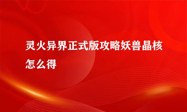 灵火异界正式版攻略妖兽晶核怎么得