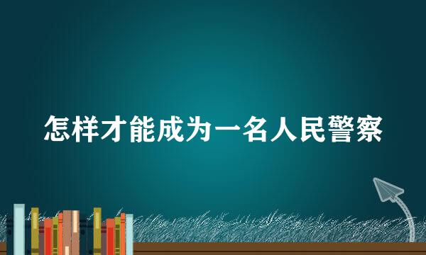 怎样才能成为一名人民警察