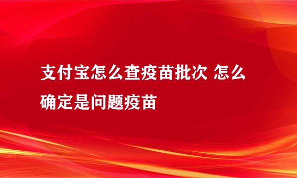 支付宝怎么查疫苗批次 怎么确定是问题疫苗