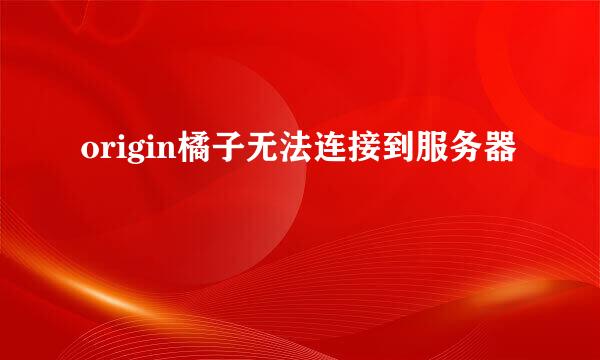 origin橘子无法连接到服务器