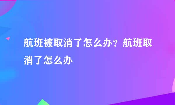 航班被取消了怎么办？航班取消了怎么办