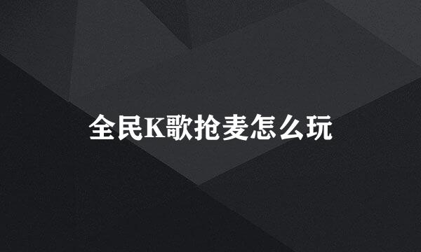 全民K歌抢麦怎么玩