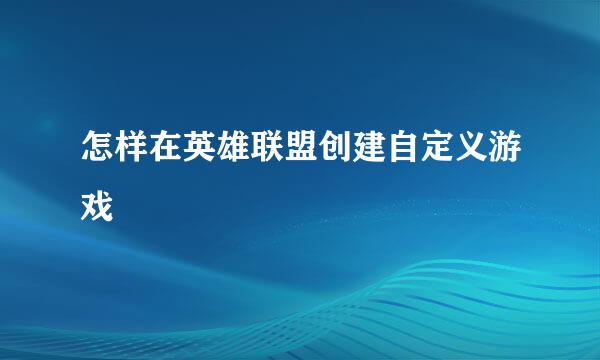 怎样在英雄联盟创建自定义游戏