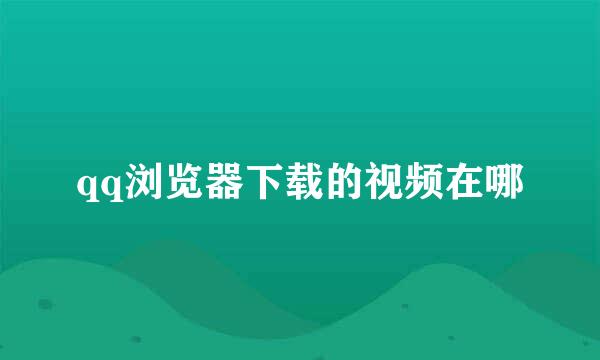 qq浏览器下载的视频在哪