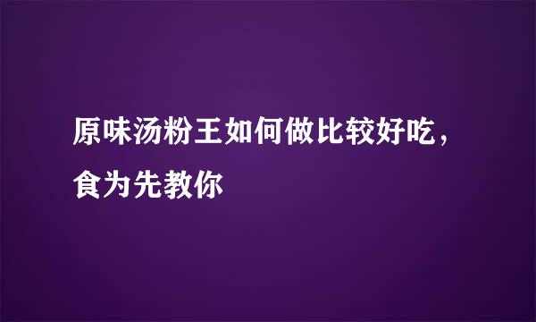 原味汤粉王如何做比较好吃，食为先教你