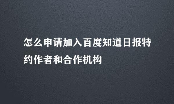 怎么申请加入百度知道日报特约作者和合作机构
