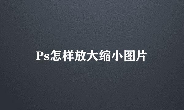 Ps怎样放大缩小图片