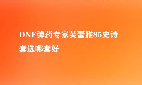 DNF弹药专家芙蕾雅85史诗套选哪套好