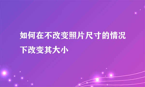 如何在不改变照片尺寸的情况下改变其大小
