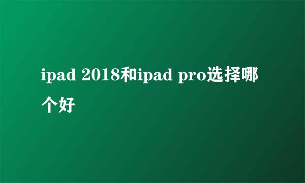 ipad 2018和ipad pro选择哪个好