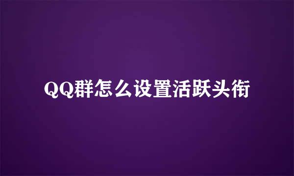 QQ群怎么设置活跃头衔