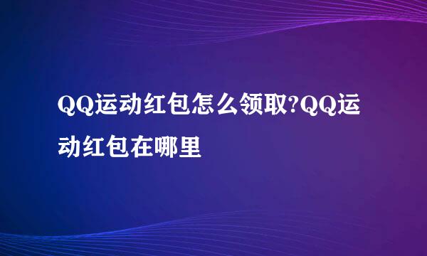 QQ运动红包怎么领取?QQ运动红包在哪里