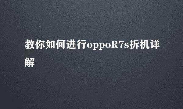 教你如何进行oppoR7s拆机详解