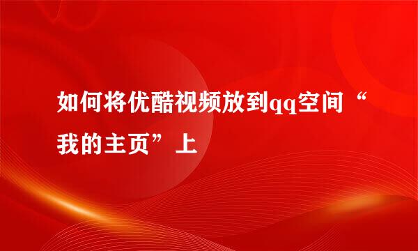 如何将优酷视频放到qq空间“我的主页”上