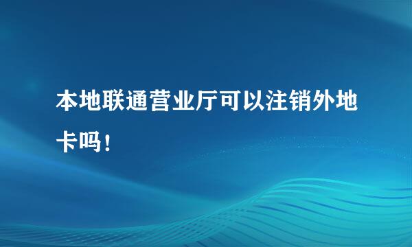 本地联通营业厅可以注销外地卡吗！