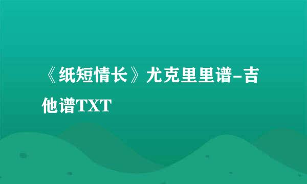 《纸短情长》尤克里里谱-吉他谱TXT