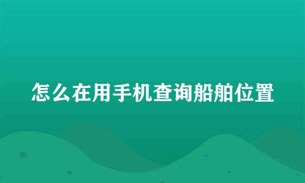 怎么在用手机查询船舶位置