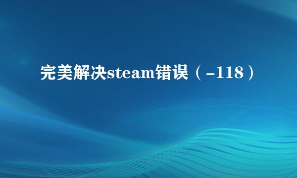 完美解决steam错误（-118）