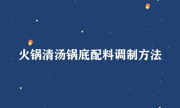 火锅清汤锅底配料调制方法