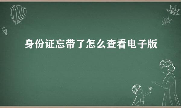 身份证忘带了怎么查看电子版