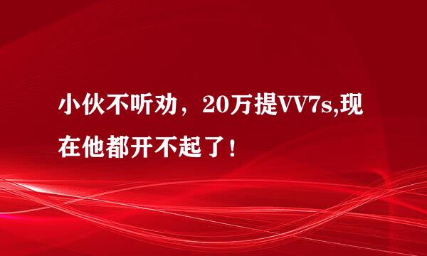 小伙不听劝，20万提VV7s,现在他都开不起了！