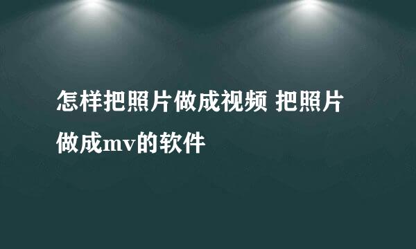 怎样把照片做成视频 把照片做成mv的软件