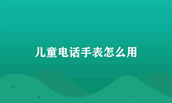 儿童电话手表怎么用
