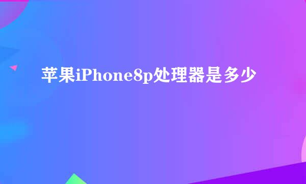 苹果iPhone8p处理器是多少