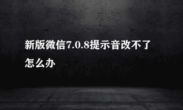 新版微信7.0.8提示音改不了怎么办