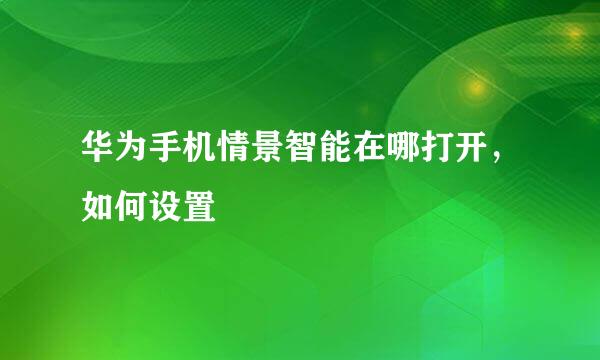 华为手机情景智能在哪打开，如何设置