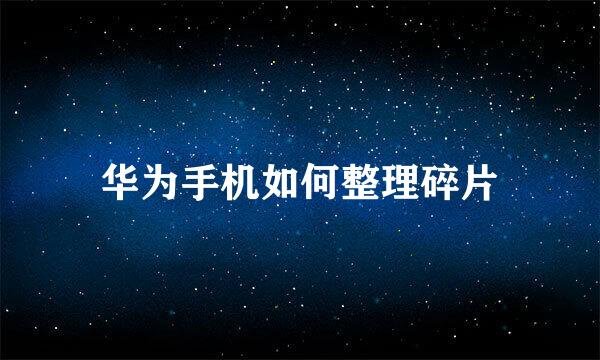 华为手机如何整理碎片