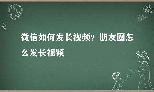 微信如何发长视频？朋友圈怎么发长视频