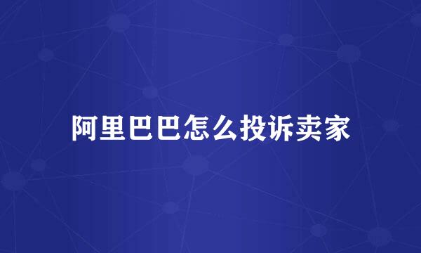 阿里巴巴怎么投诉卖家