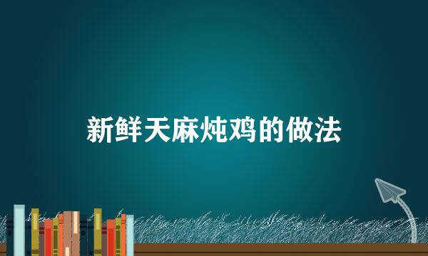 新鲜天麻炖鸡的做法