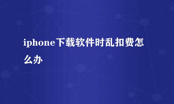 iphone下载软件时乱扣费怎么办