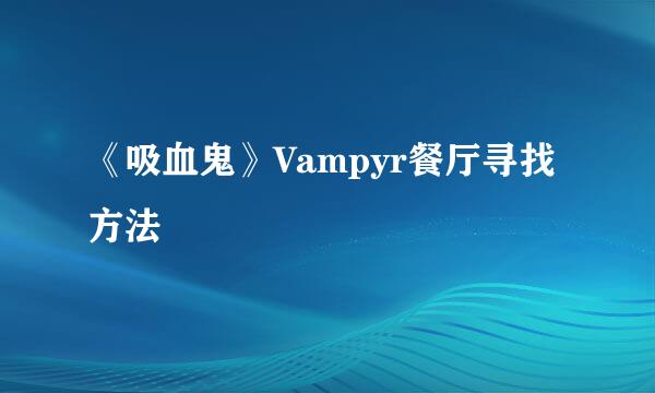 《吸血鬼》Vampyr餐厅寻找方法
