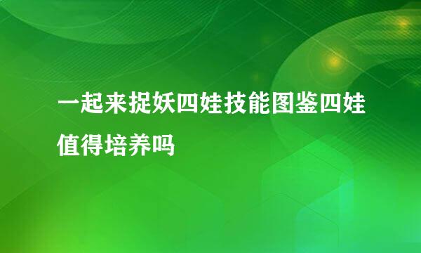 一起来捉妖四娃技能图鉴四娃值得培养吗
