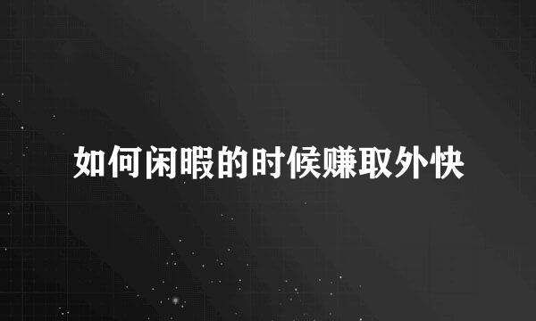 如何闲暇的时候赚取外快