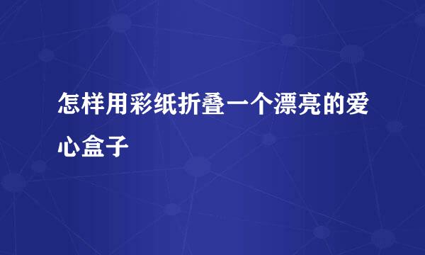 怎样用彩纸折叠一个漂亮的爱心盒子