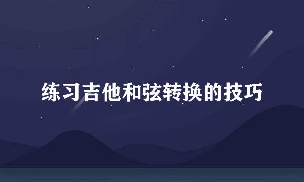 练习吉他和弦转换的技巧